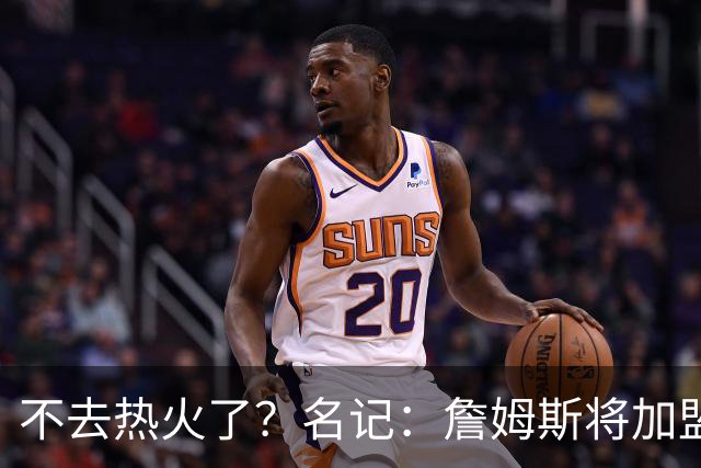 不去热火了？名记：詹姆斯将加盟骑士！本周将会宣布