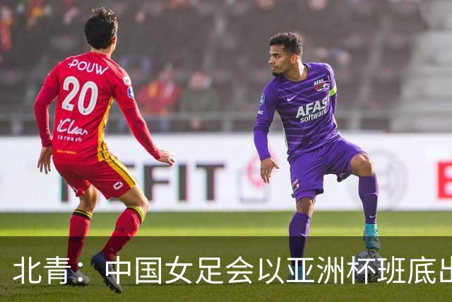 北青：中国女足会以亚洲杯班底出战亚运会，8月8日开始集训